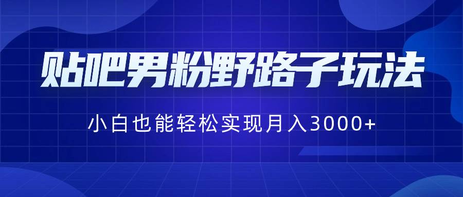 贴吧男粉野路子玩法，小白也能轻松实现月入3000+-艾莉资源