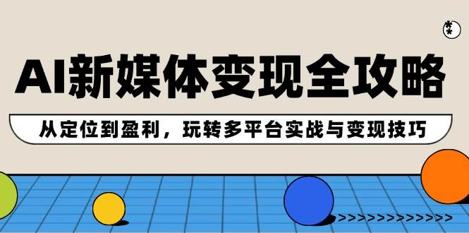 AI新媒体变现全攻略：从定位到盈利，玩转多平台实战与变现技巧-艾莉资源
