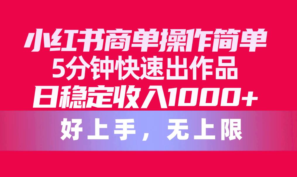 小红书商单操作简单，5分钟快速出作品，日稳定收入1000+，无上限-艾莉资源