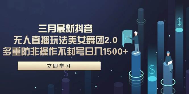 三月最新抖音无人直播玩法美女舞团2.0，多重防非操作不封号日入1500+ 小…-艾莉资源