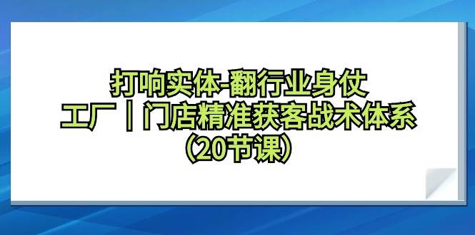 打响实体-翻行业身仗，工厂｜门店精准获客战术体系（20节课）-艾莉资源