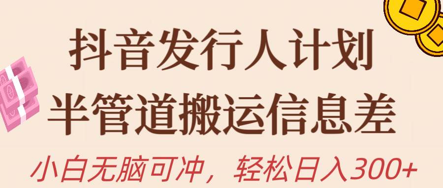 抖音发行人计划，半管道搬运，日入300+，新手小白无脑冲-艾莉资源