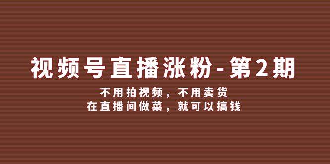 视频号/直播涨粉-第2期，不用拍视频，不用卖货，在直播间做菜，就可以搞钱-艾莉资源