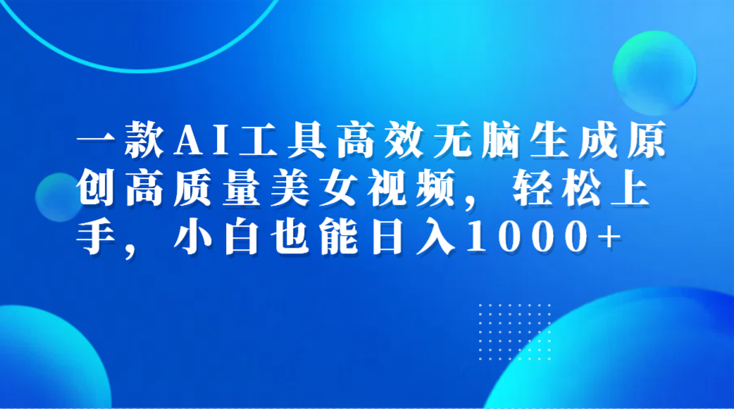 一款AI工具高效无脑生成原创高质量美女视频，轻松上手，小白也能日入1000+-艾莉资源