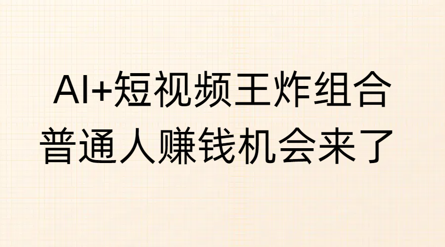 AI+短视频王炸组合，普通人赚钱机会来了-艾莉资源