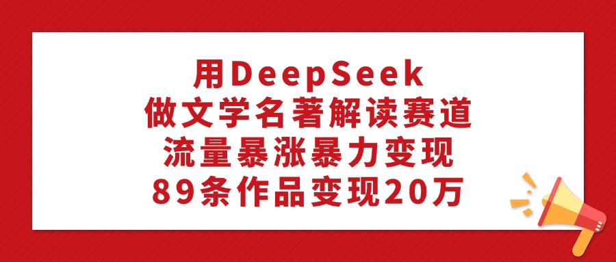用DeepSeek做文学名著解读赛道，流量暴涨暴力变现，89条作品变现20万-艾莉资源