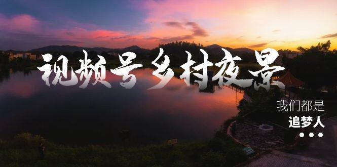 视频号乡村夜景治愈视频课程，一条龙实操玩法（教程+素材+软件）-艾莉资源