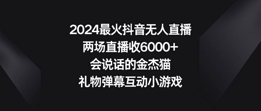 2024最火抖音无人直播，两场直播收6000+会说话的金杰猫 礼物弹幕互动小游戏-艾莉资源