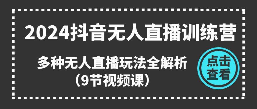 2024抖音无人直播训练营，多种无人直播玩法全解析（9节视频课）-艾莉资源