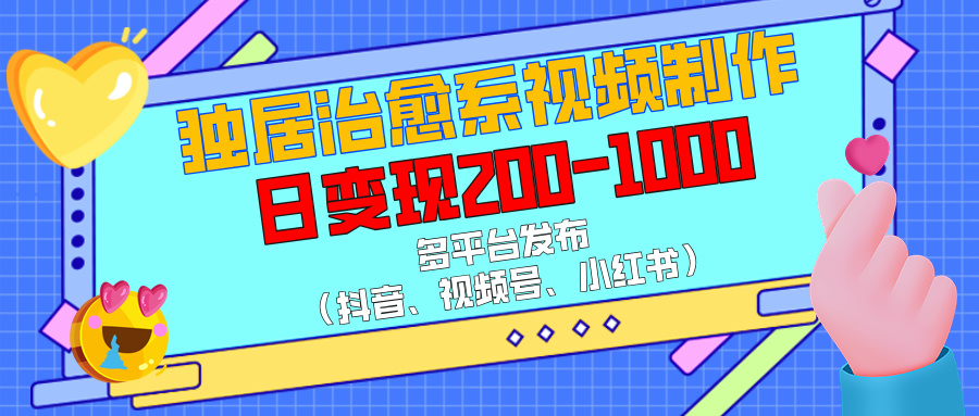 独居治愈系视频制作，多平台发布（抖音、视频号、小红书），日变现200-1000-艾莉资源