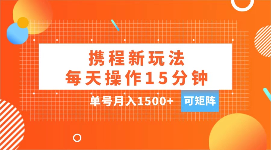 玩赚携程APP，每天简单操作15分钟，单号月入1500+，可矩阵-艾莉资源