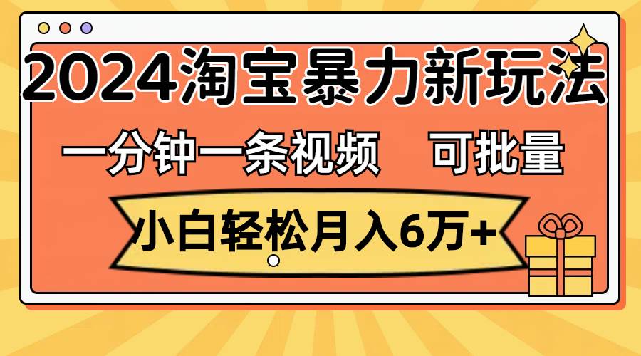一分钟一条视频，小白轻松月入6万+，2024淘宝暴力新玩法，可批量放大收益-艾莉资源