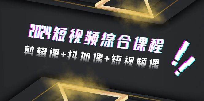 2024短视频综合课程，剪辑课+抖加课+短视频课（48节）-艾莉资源