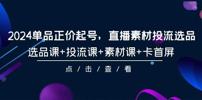 2024单品正价起号，直播素材投流选品，选品课+投流课+素材课+卡首屏-101节-艾莉资源