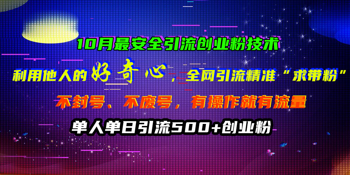 10月最安全引流创业粉技术，利用他人的好奇心，全网引流精准“求带粉”，不封号、不废号，有操作就有流量，单人单日引流500+创业粉-艾莉资源