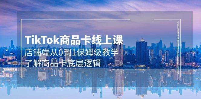 Tk商品卡线上课，店铺端从0到1保姆级教学，了解商品卡底层逻辑（20节）-艾莉资源