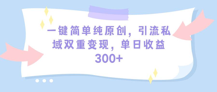 一键简单纯原创，引流私域双重变现，单日收益300+（教程+素材）-艾莉资源