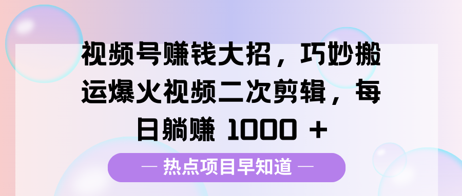 视频号赚钱大招，巧妙搬运爆火视频二次剪辑，每日躺赚 1000 +-艾莉资源