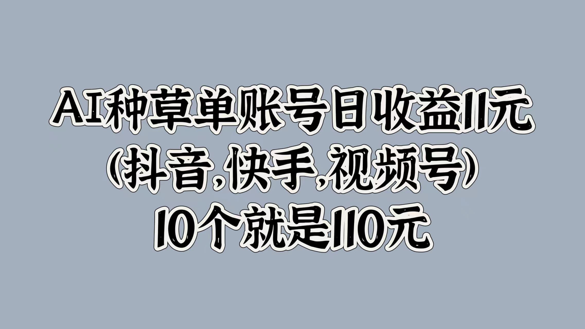 AI种草单账号日收益11元(抖音，快手，视频号)，10个就是110元-艾莉资源