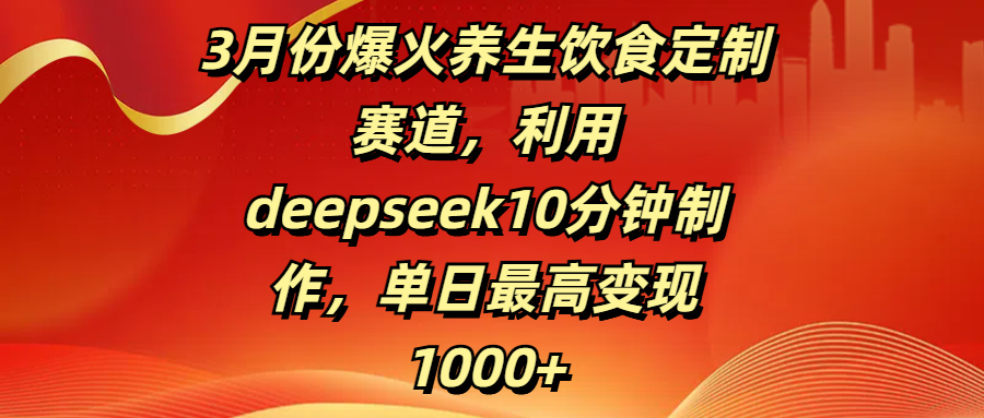 3月份爆火养生饮食定制赛道，利用deepseek10分钟制作，单日最高变现1000+-艾莉资源