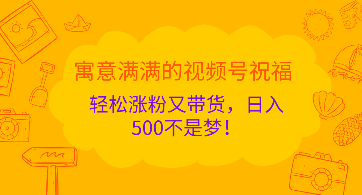 寓意满满的 视频号祝福，轻松涨粉又带货，日入500不是梦！-艾莉资源