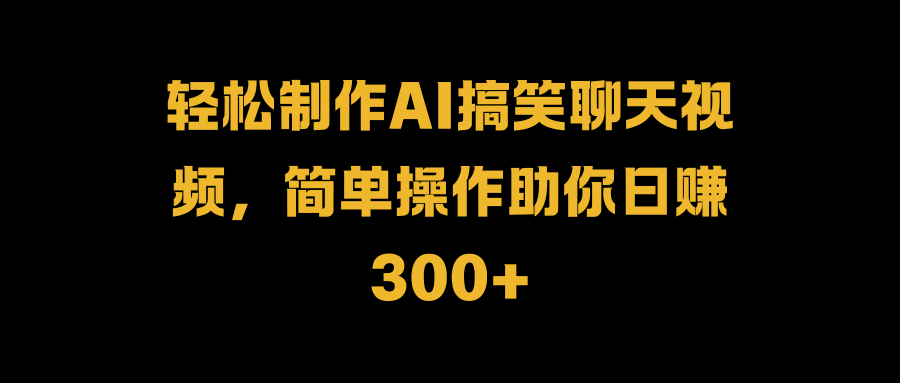 轻松制作AI搞笑聊天视频，简单操作助你日赚300+-艾莉资源