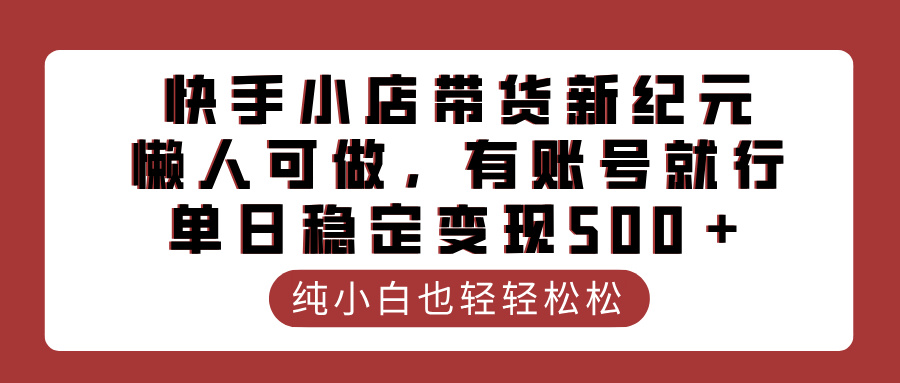 快手小店带货新纪元，懒人可做，有账号就行，单日稳定变现500＋-艾莉资源
