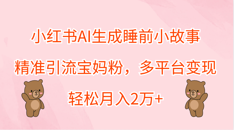 小红书AI生成睡前小故事，精准引流宝妈粉，轻松月入2万+，多平台变现-艾莉资源