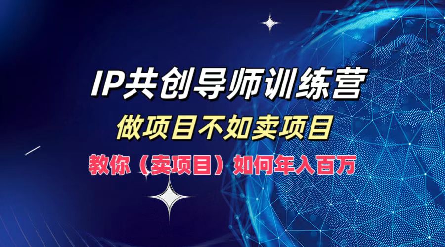 IP共创导师训练营，如何实现年入百万，做项目不如卖项目，教你（卖项目）-艾莉资源
