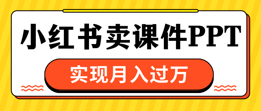 小红书卖课件ppt，实现月入过万-艾莉资源