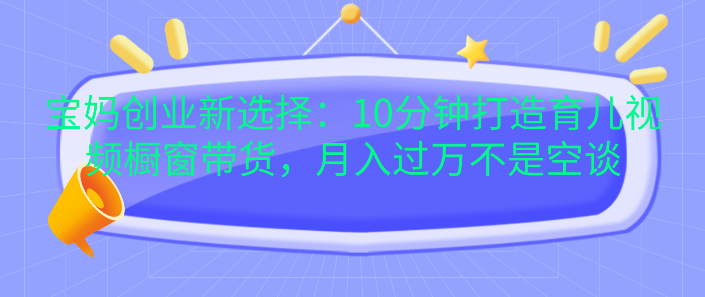 宝妈创业新选择：10分钟打造育儿视频橱窗带货，月入过万不是空谈-艾莉资源