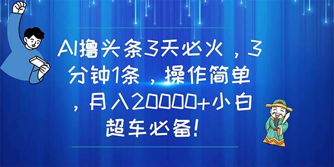 AI撸头条3天必火，3分钟1条，操作简单，月入20000+小白超车必备！-艾莉资源