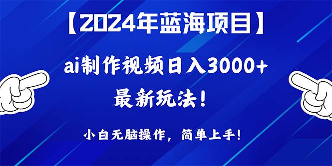 2024年蓝海项目，通过ai制作视频日入3000+，小白无脑操作，简单上手！-艾莉资源
