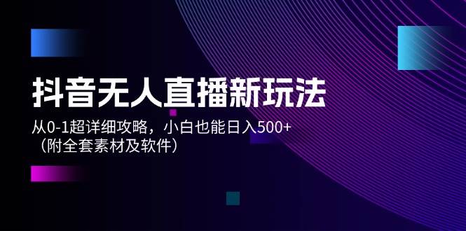 抖音无人直播新玩法，从0-1超详细攻略，小白也能日入500+（附全套素材…-艾莉资源