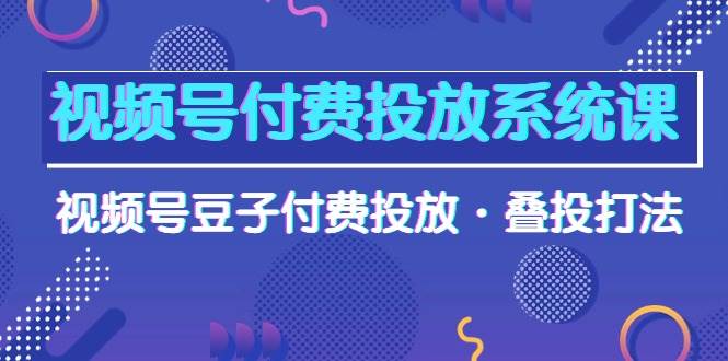 视频号付费投放系统课，视频号豆子付费投放·叠投打法（高清视频课）-艾莉资源