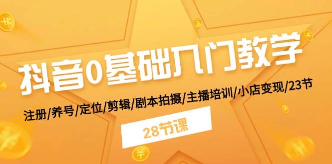抖音0基础入门教学 注册/养号/定位/剪辑/剧本拍摄/主播培训/小店变现/28节-艾莉资源