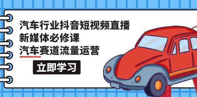 汽车行业 抖音短视频-直播新媒体必修课，汽车赛道流量运营（118节课）-艾莉资源