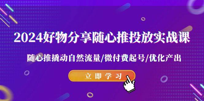 2024好物分享-随心推投放实战课 随心推撬动自然流量/微付费起号/优化产出-艾莉资源