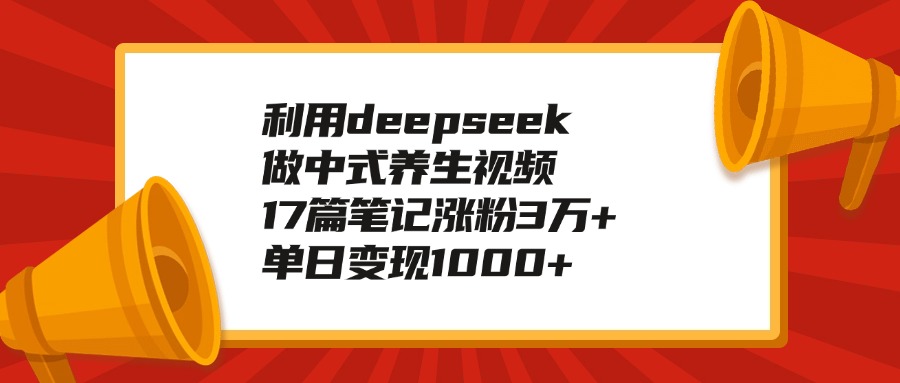 利用deepseek做中式养生视频，17篇笔记涨粉3万+，单日变现1000+-艾莉资源