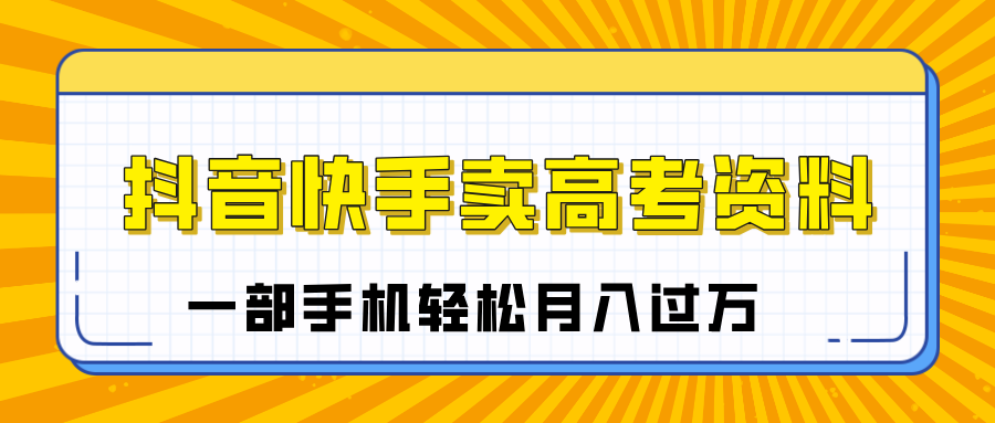 临近高考季，抖音快手卖高考资料，小白可操作一部手机轻松月入过万-艾莉资源