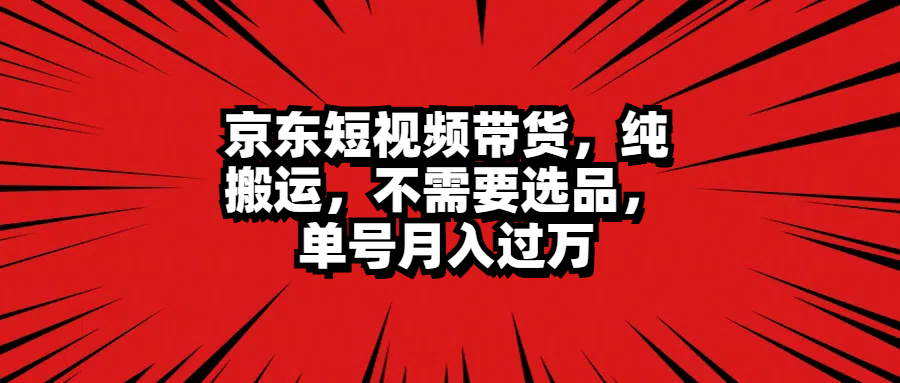京东短视频带货，纯搬运，不需要选品，单号月入过万-艾莉资源