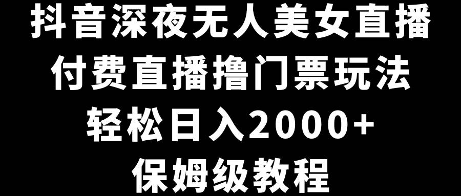 抖音深夜无人美女直播，付费直播撸门票玩法，轻松日入2000+，保姆级教程-艾莉资源