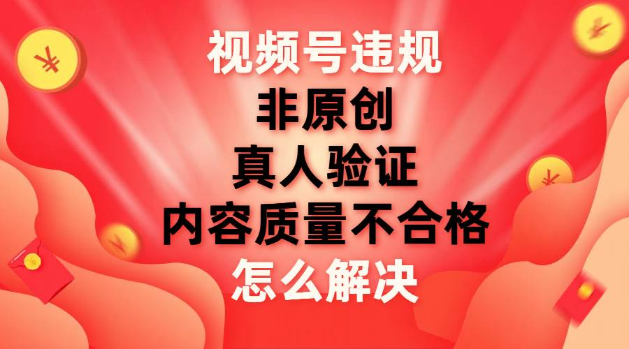 最新视频号【非原创，内容质量不合格，真人验证】违规怎么解决-艾莉资源