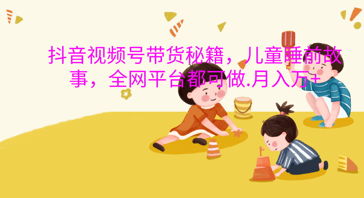 抖音视频号带货新风口：儿童睡前故事，轻松月入过万！-艾莉资源