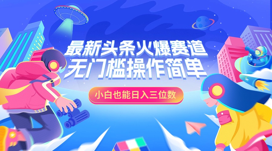 最新头条火爆赛道，小白也能日入三位数，无门槛操作简单-艾莉资源
