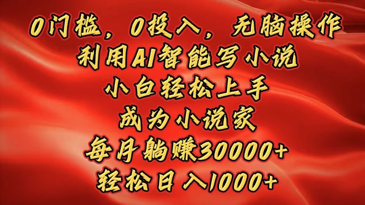 0门槛，0投入，无脑操作，利用AI智能写小说，小白轻松上手，成为小说家，每月躺赚30000+，轻松日入1000+-艾莉资源