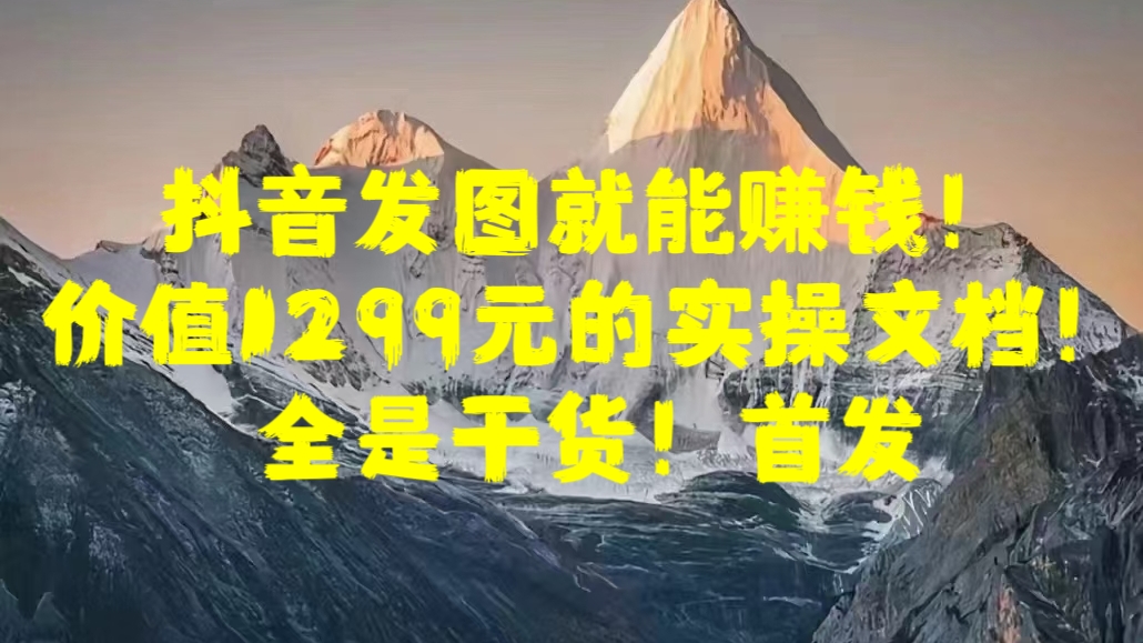 抖音发图就能赚钱！价值1299元的实操文档，全是干货！首发-艾莉资源