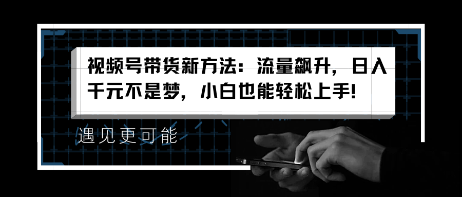 视频号带货新方法：流量飙升，日入千元不是梦，小白也能轻松上手！-艾莉资源