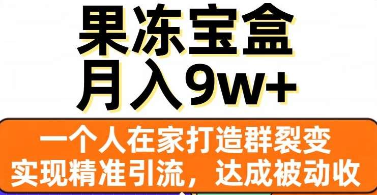 果冻宝盒，通过精准引流和裂变群，实现被动收入，日入3000+-艾莉资源