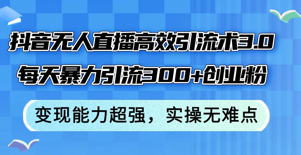 抖音无人直播高效引流术3.0，每天暴力引流300+创业粉，变现能力超强，…-艾莉资源
